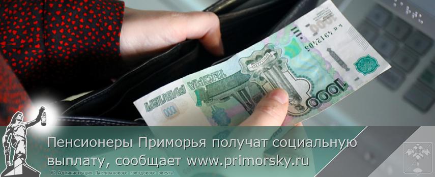 Пенсионеры Приморья получат социальную выплату, сообщает www.primorsky.ru 