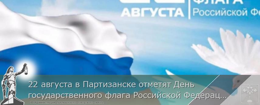 22 августа в Партизанске отметят День  государственного флага Российской Федерации